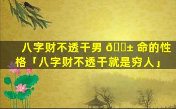 八字财不透干男 🐱 命的性格「八字财不透干就是穷人」